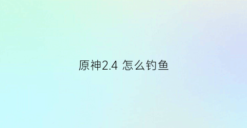 “原神24怎么钓鱼(原神新版本怎么钓鱼)